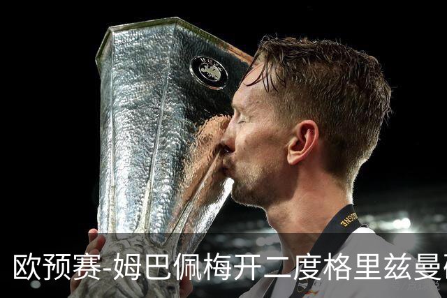 欧预赛-姆巴佩梅开二度格里兹曼破门 法国4-0荷兰